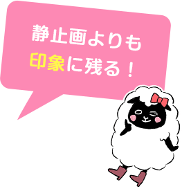 静止画よりも印象に残る！